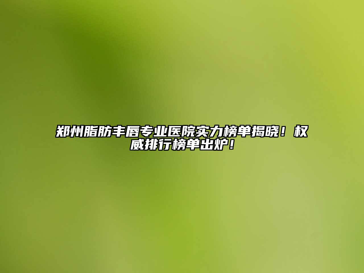 郑州脂肪丰唇专业医院实力榜单揭晓！权威排行榜单出炉！