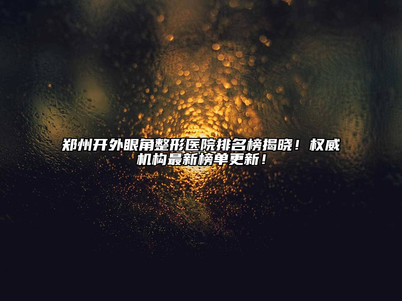 郑州开外眼角整形医院排名榜揭晓！权威机构最新榜单更新！