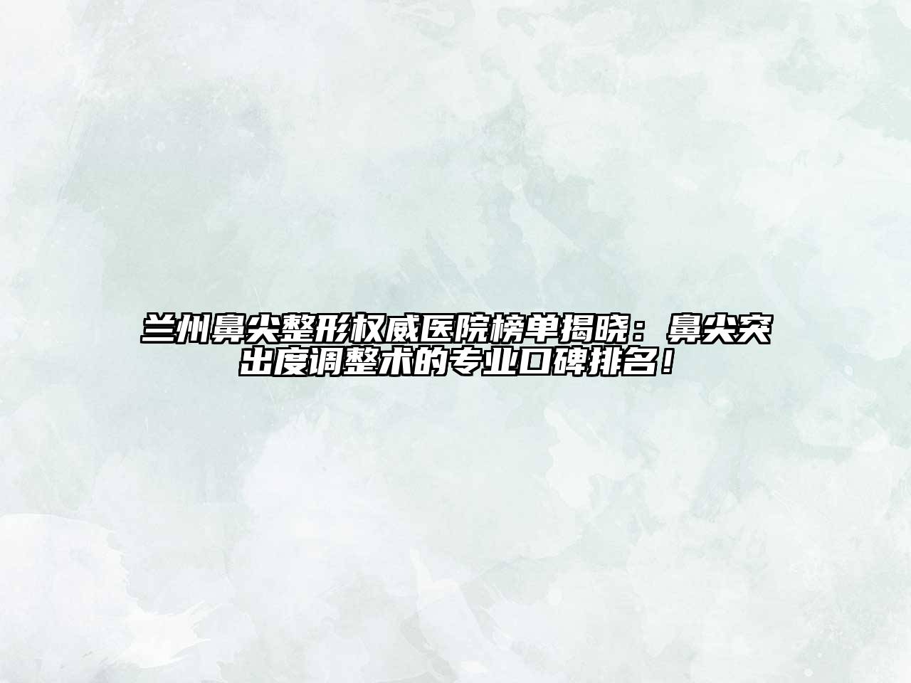 兰州鼻尖整形权威医院榜单揭晓：鼻尖突出度调整术的专业口碑排名！