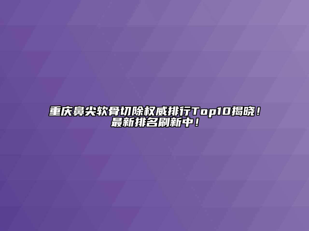 重庆鼻尖软骨切除权威排行Top10揭晓！最新排名刷新中！
