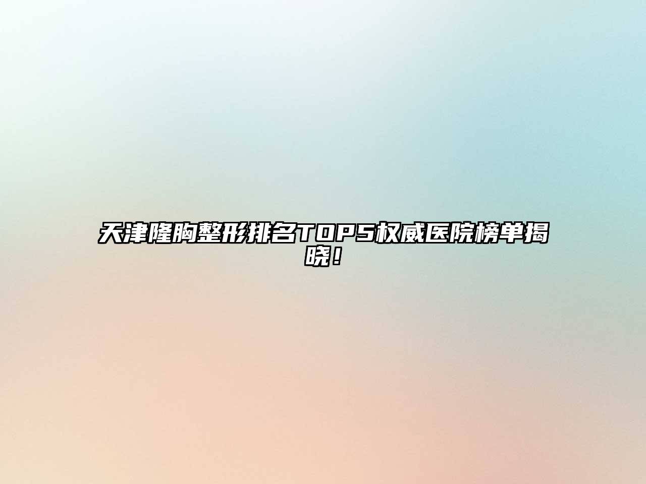 天津隆胸整形排名TOP5权威医院榜单揭晓！