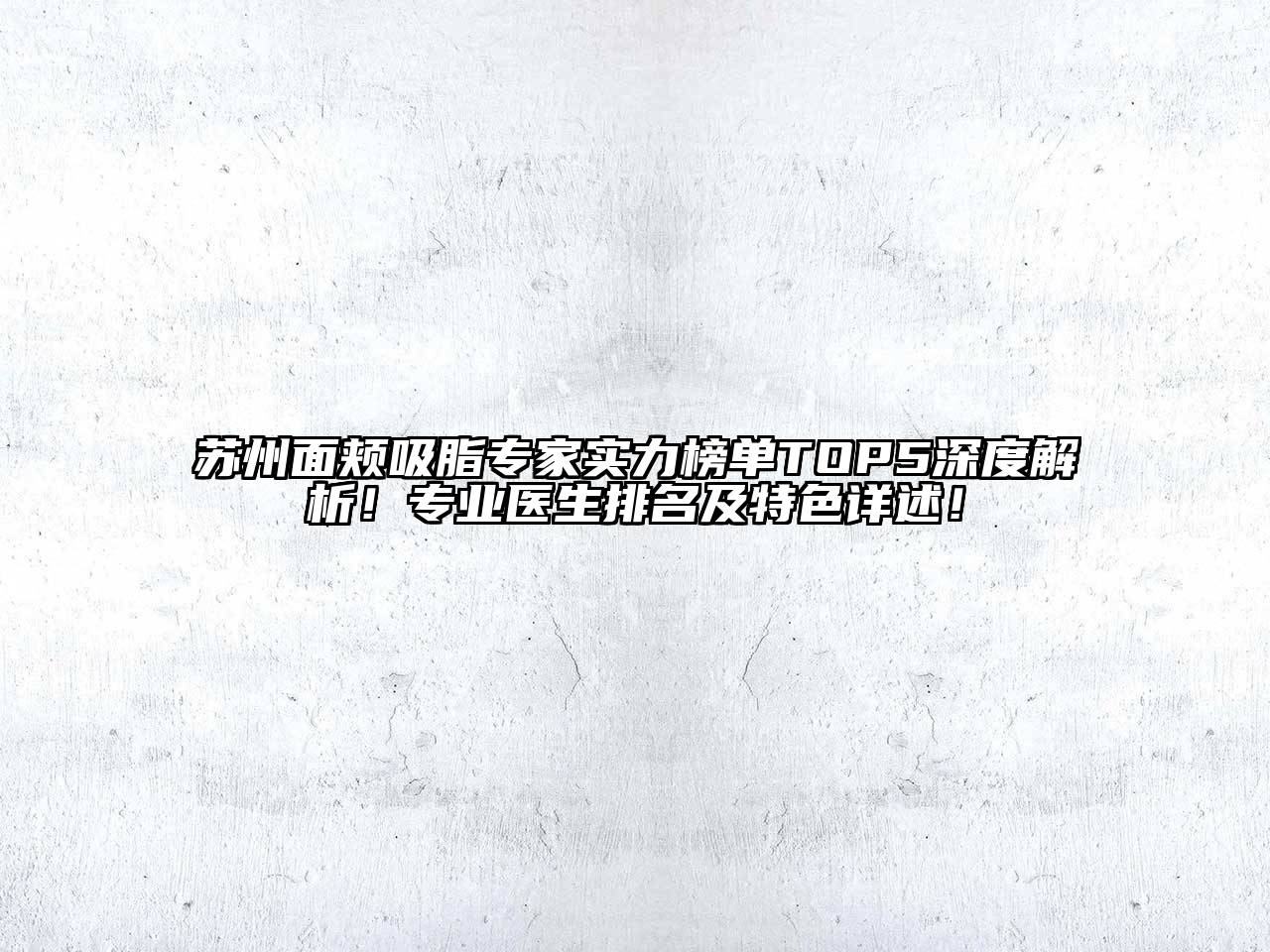 苏州面颊吸脂专家实力榜单TOP5深度解析！专业医生排名及特色详述！