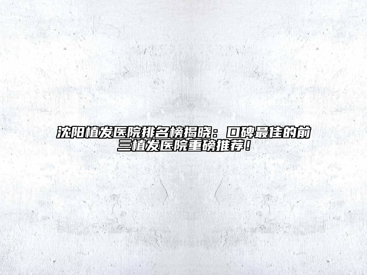 沈阳植发医院排名榜揭晓：口碑最佳的前三植发医院重磅推荐！