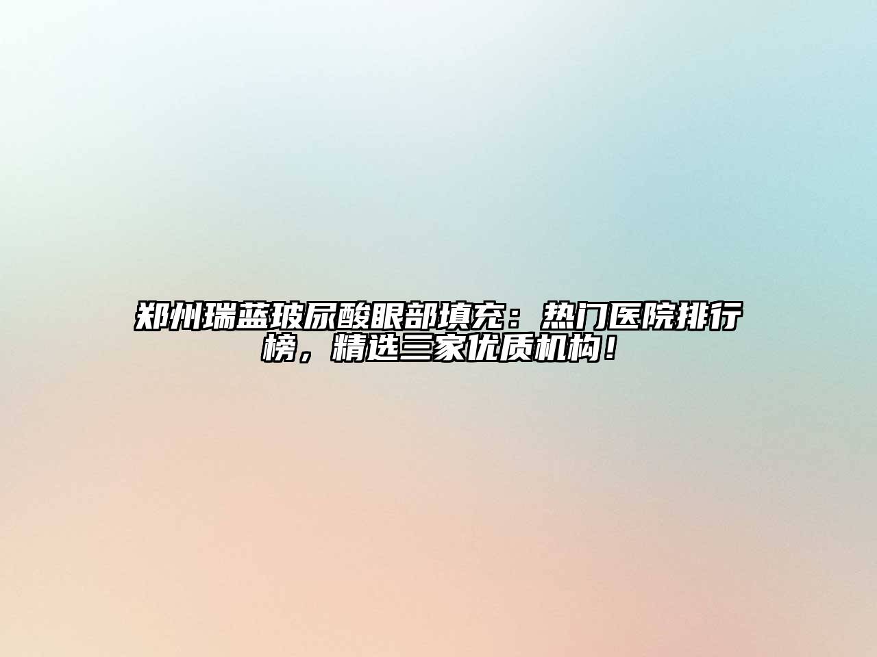 郑州瑞蓝玻尿酸眼部填充：热门医院排行榜，精选三家优质机构！