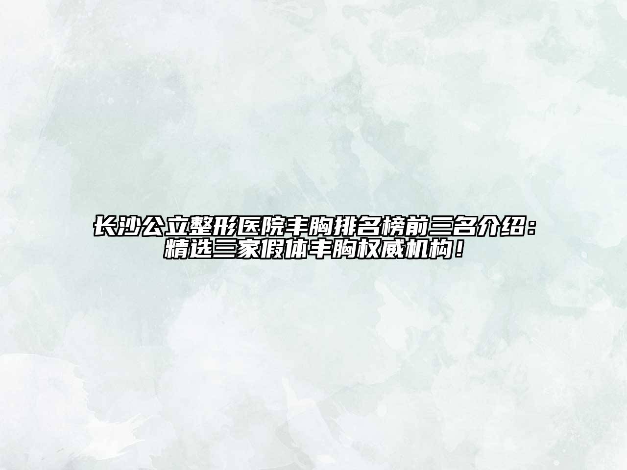 长沙公立整形医院丰胸排名榜前三名介绍：精选三家假体丰胸权威机构！