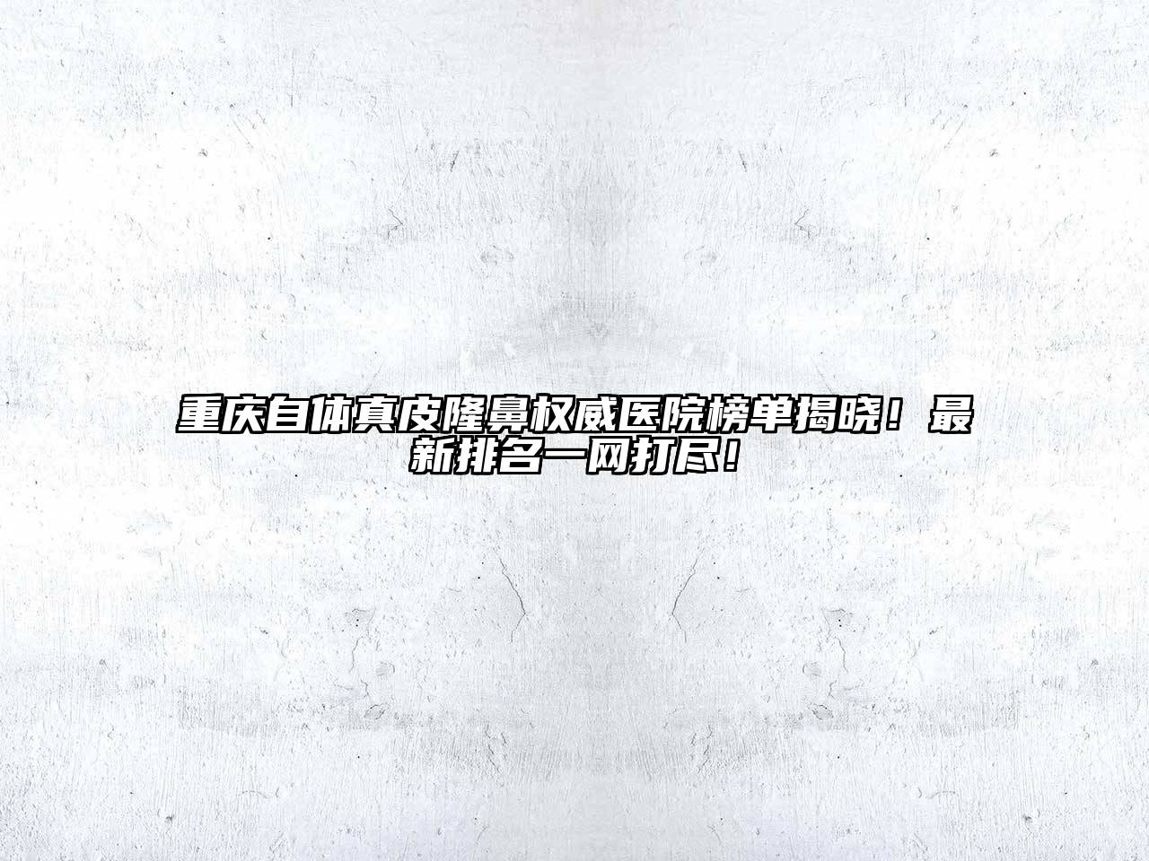 重庆自体真皮隆鼻权威医院榜单揭晓！最新排名一网打尽！