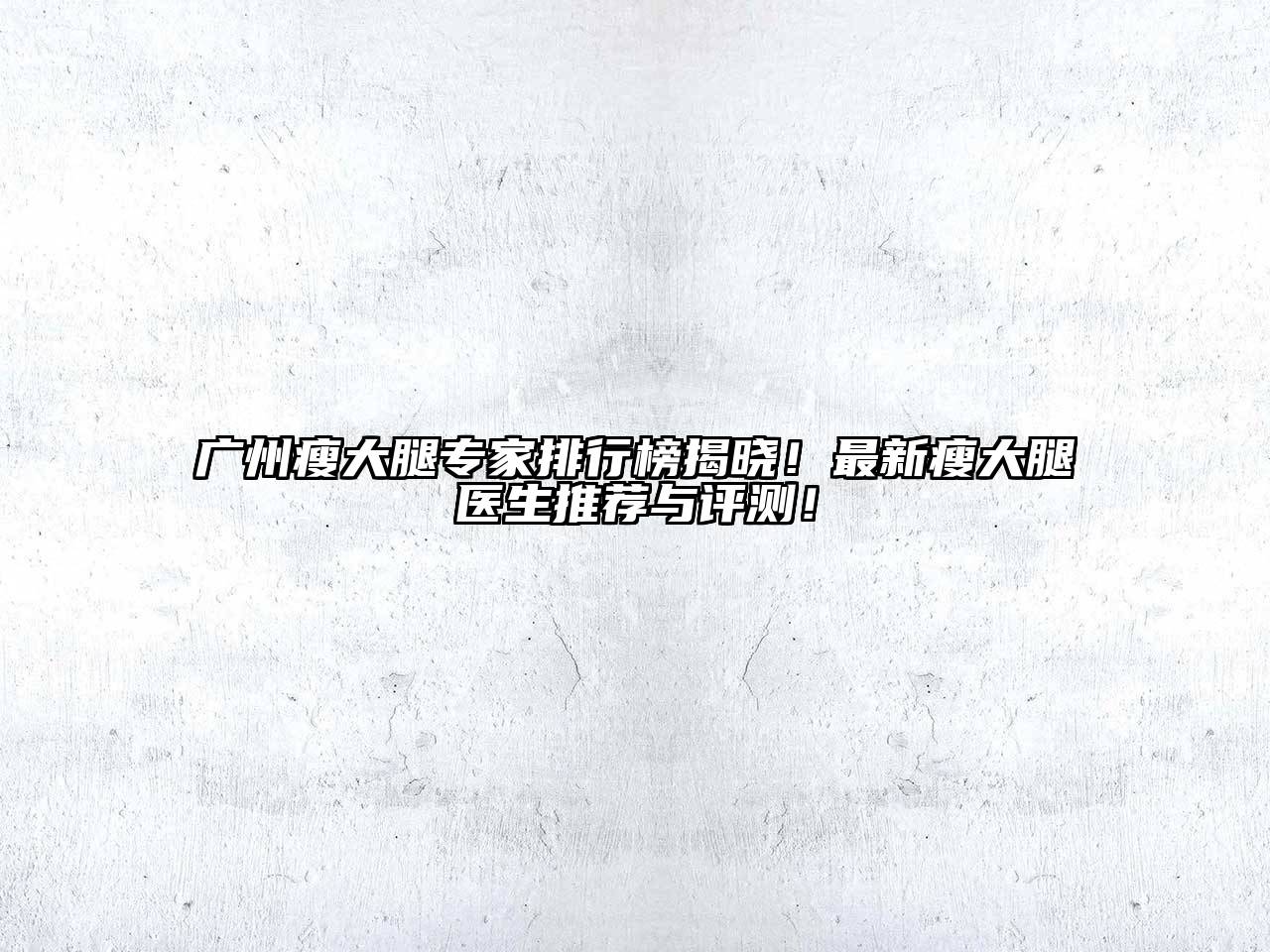 广州瘦大腿专家排行榜揭晓！最新瘦大腿医生推荐与评测！
