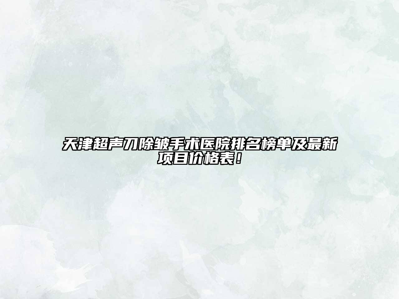 天津超声刀除皱手术医院排名榜单及最新项目价格表！