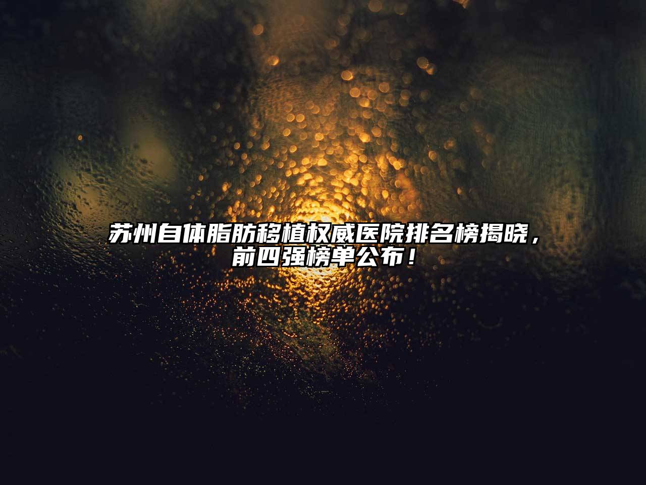 苏州自体脂肪移植权威医院排名榜揭晓，前四强榜单公布！