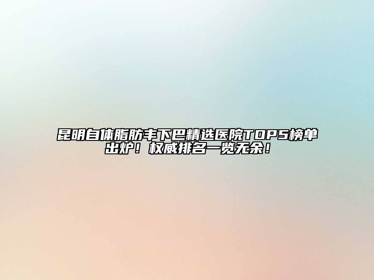 昆明自体脂肪丰下巴精选医院TOP5榜单出炉！权威排名一览无余！