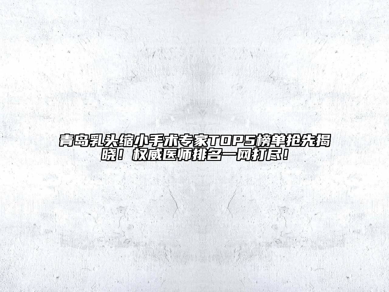 青岛乳头缩小手术专家TOP5榜单抢先揭晓！权威医师排名一网打尽！