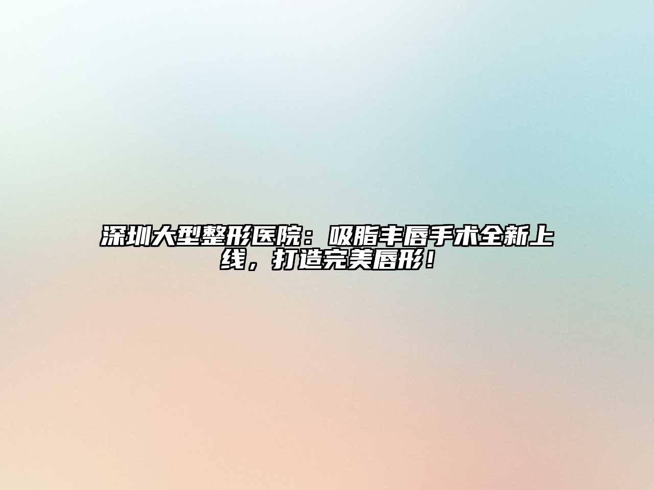 深圳大型整形医院：吸脂丰唇手术全新上线，打造完美唇形！
