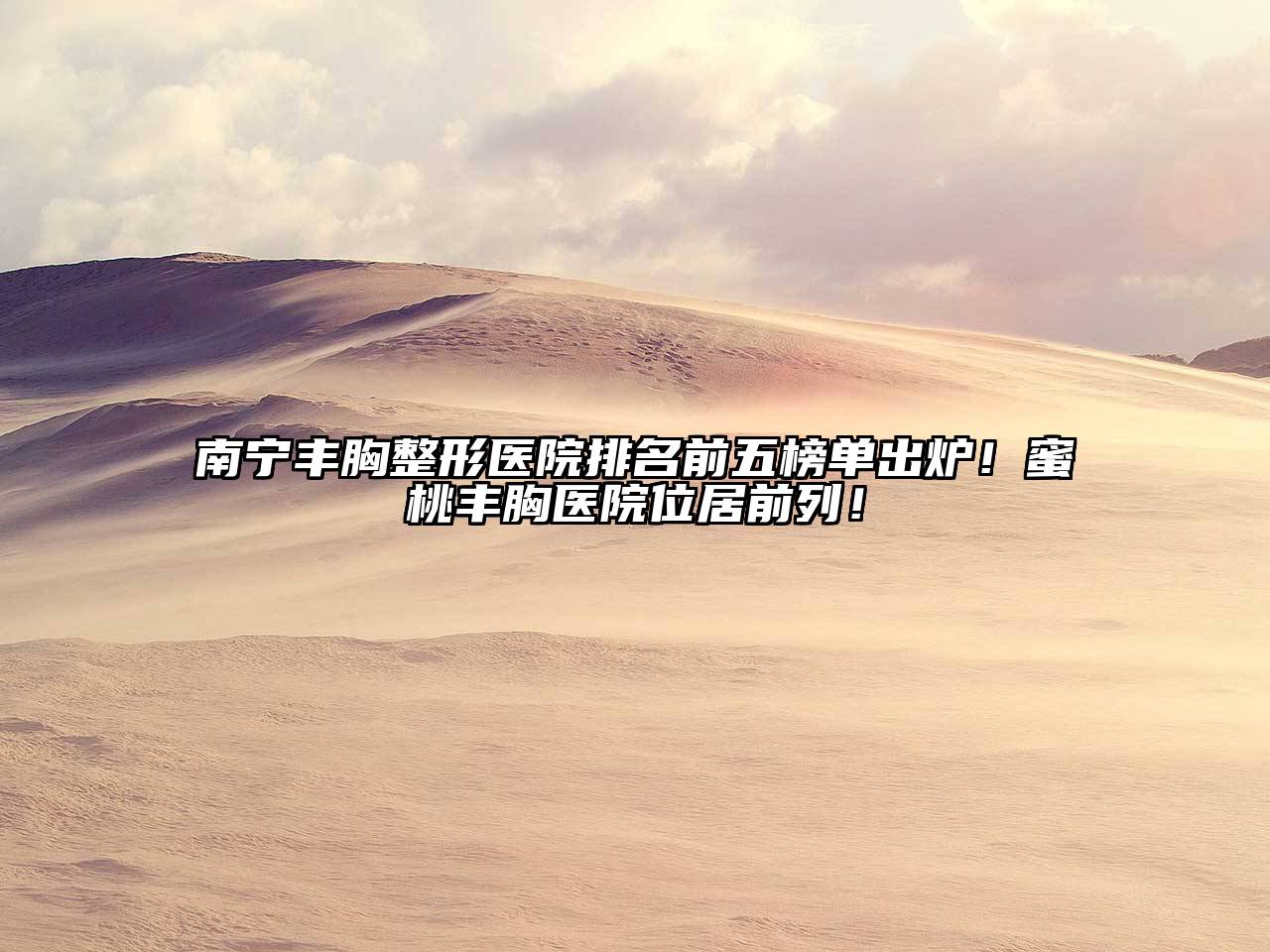 南宁丰胸整形医院排名前五榜单出炉！蜜桃丰胸医院位居前列！