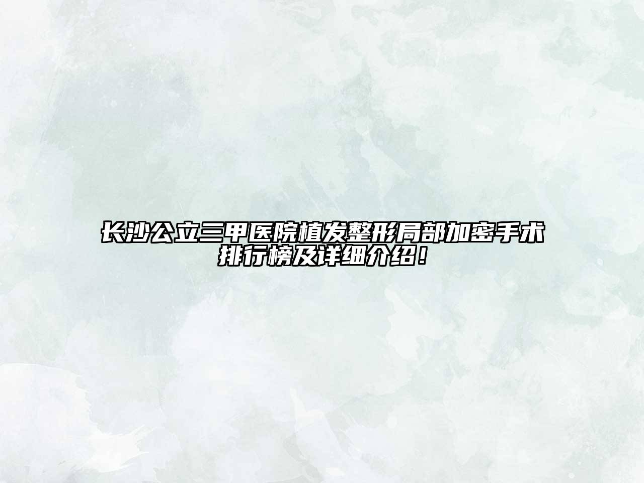 长沙公立三甲医院植发整形局部加密手术排行榜及详细介绍！