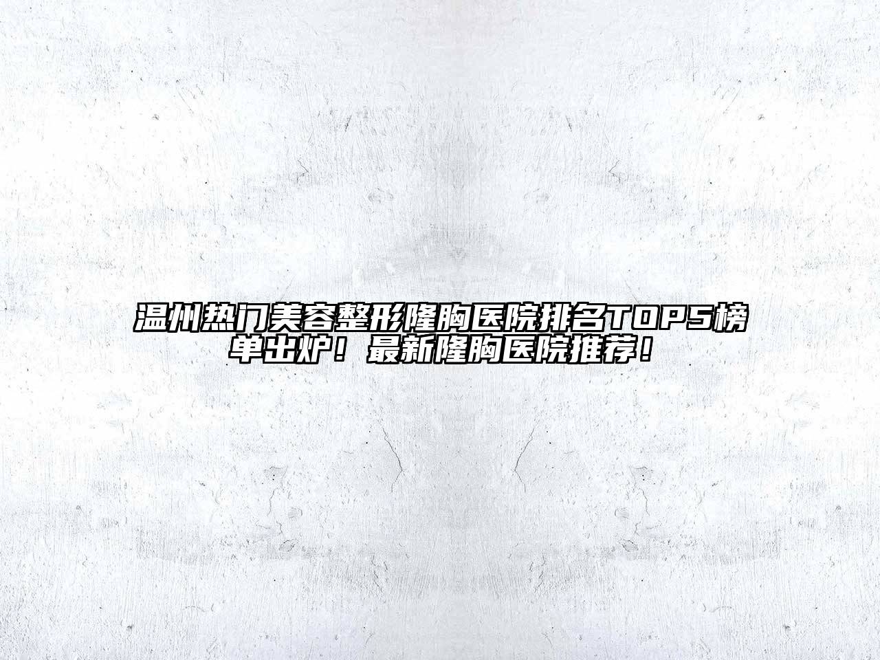 温州热门美容整形隆胸医院排名TOP5榜单出炉！最新隆胸医院推荐！