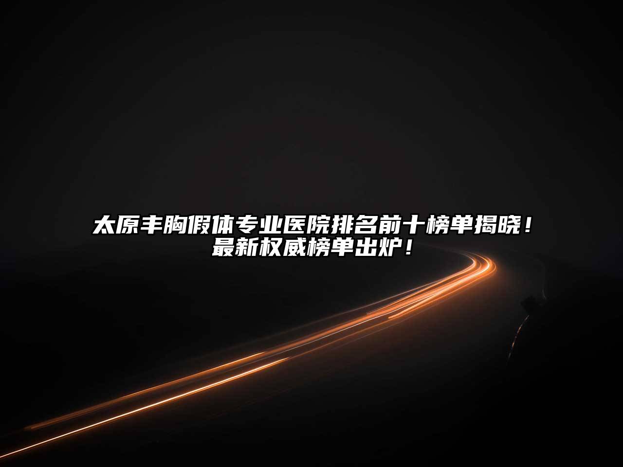 太原丰胸假体专业医院排名前十榜单揭晓！最新权威榜单出炉！