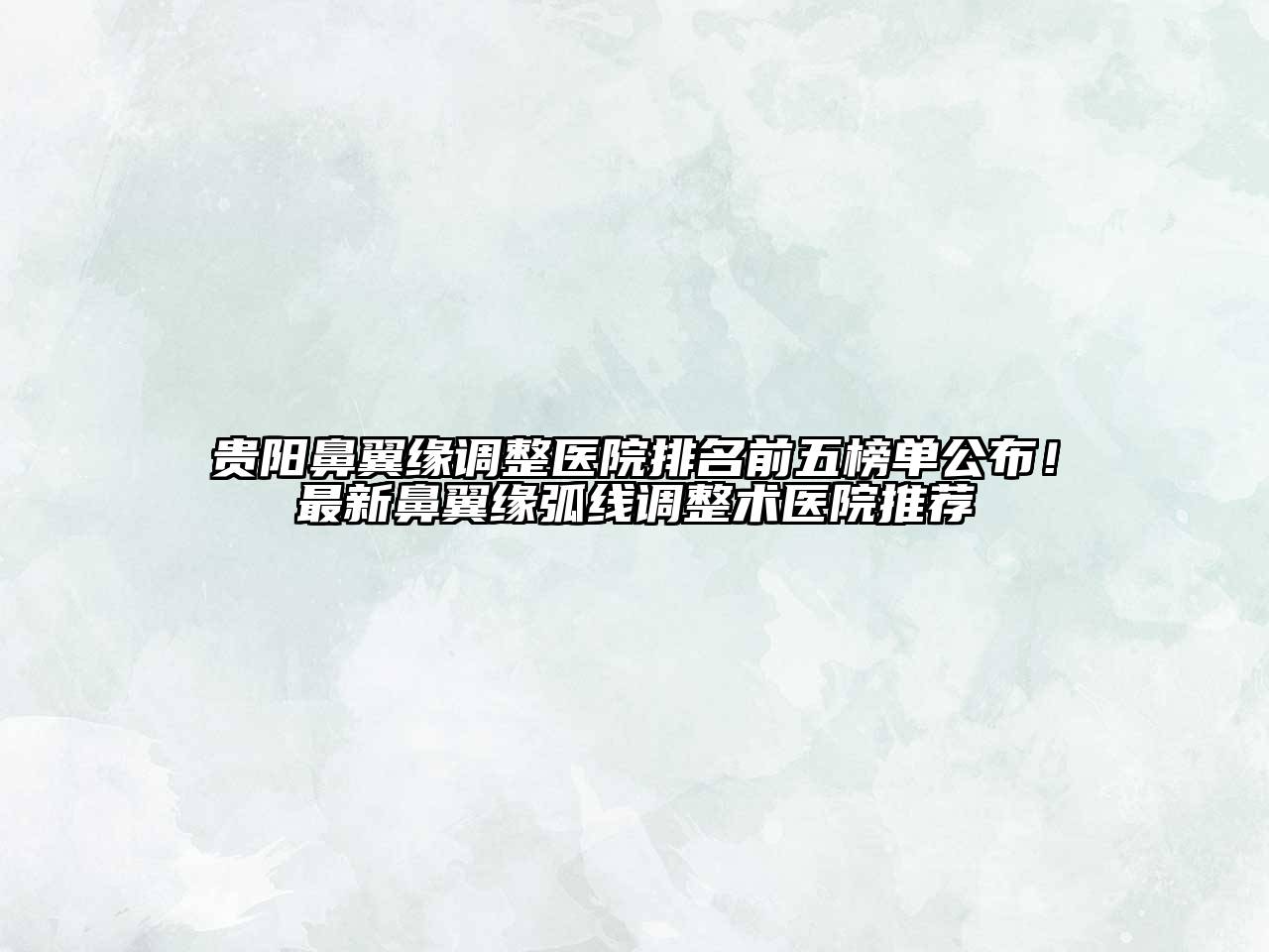 贵阳鼻翼缘调整医院排名前五榜单公布！最新鼻翼缘弧线调整术医院推荐