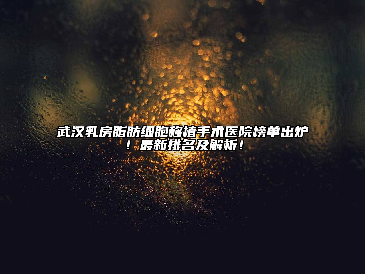 武汉乳房脂肪细胞移植手术医院榜单出炉！最新排名及解析！
