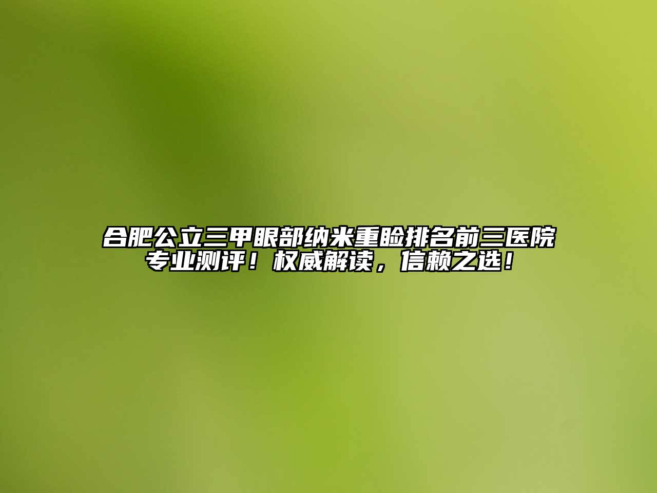 合肥公立三甲眼部纳米重睑排名前三医院专业测评！权威解读，信赖之选！