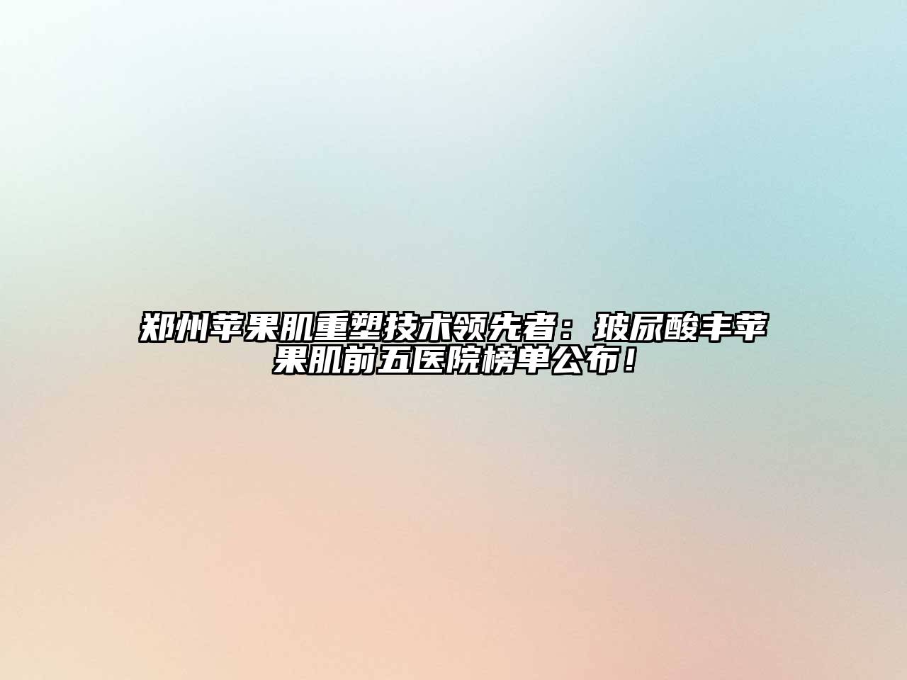 郑州苹果肌重塑技术领先者：玻尿酸丰苹果肌前五医院榜单公布！