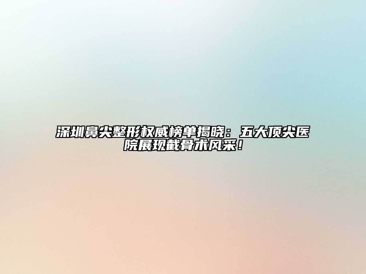 深圳鼻尖整形权威榜单揭晓：五大顶尖医院展现截骨术风采！