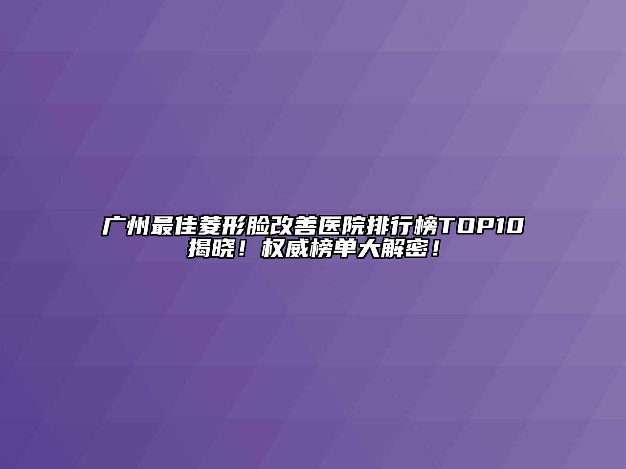 广州最佳菱形脸改善医院排行榜TOP10揭晓！权威榜单大解密！