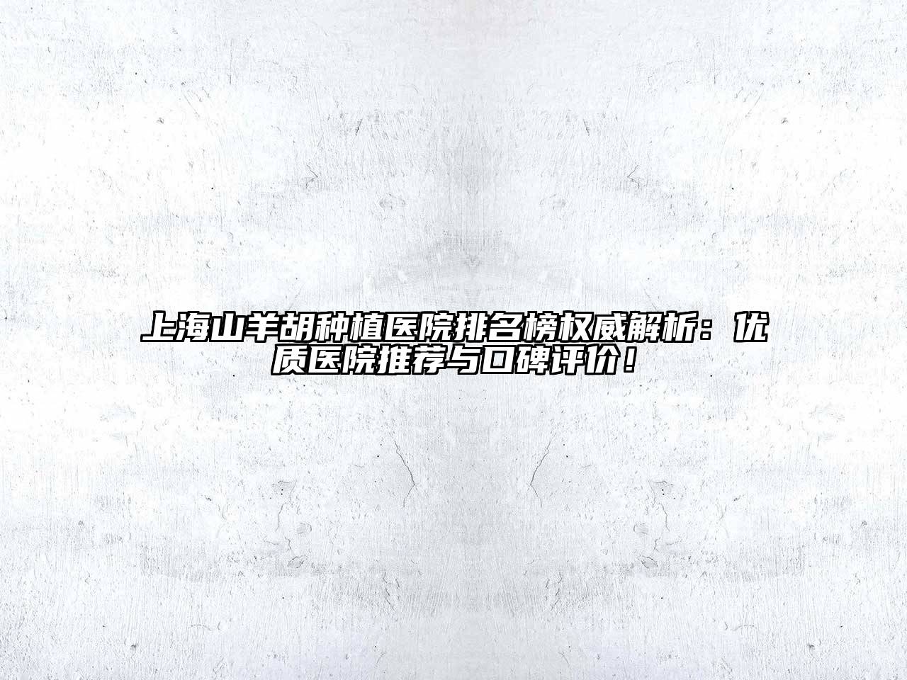 上海山羊胡种植医院排名榜权威解析：优质医院推荐与口碑评价！