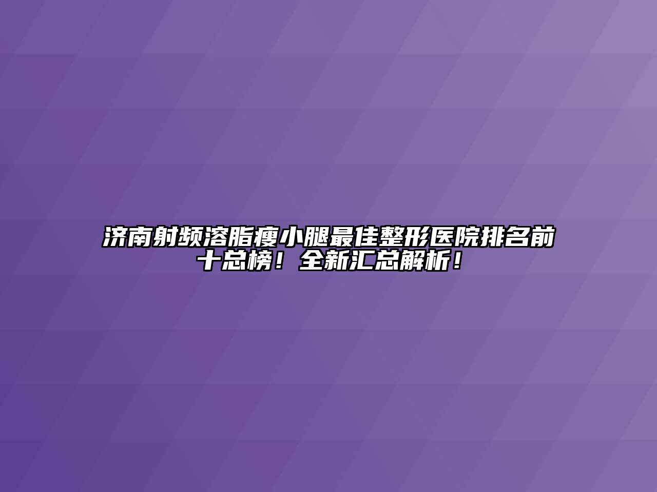 济南射频溶脂瘦小腿最佳整形医院排名前十总榜！全新汇总解析！