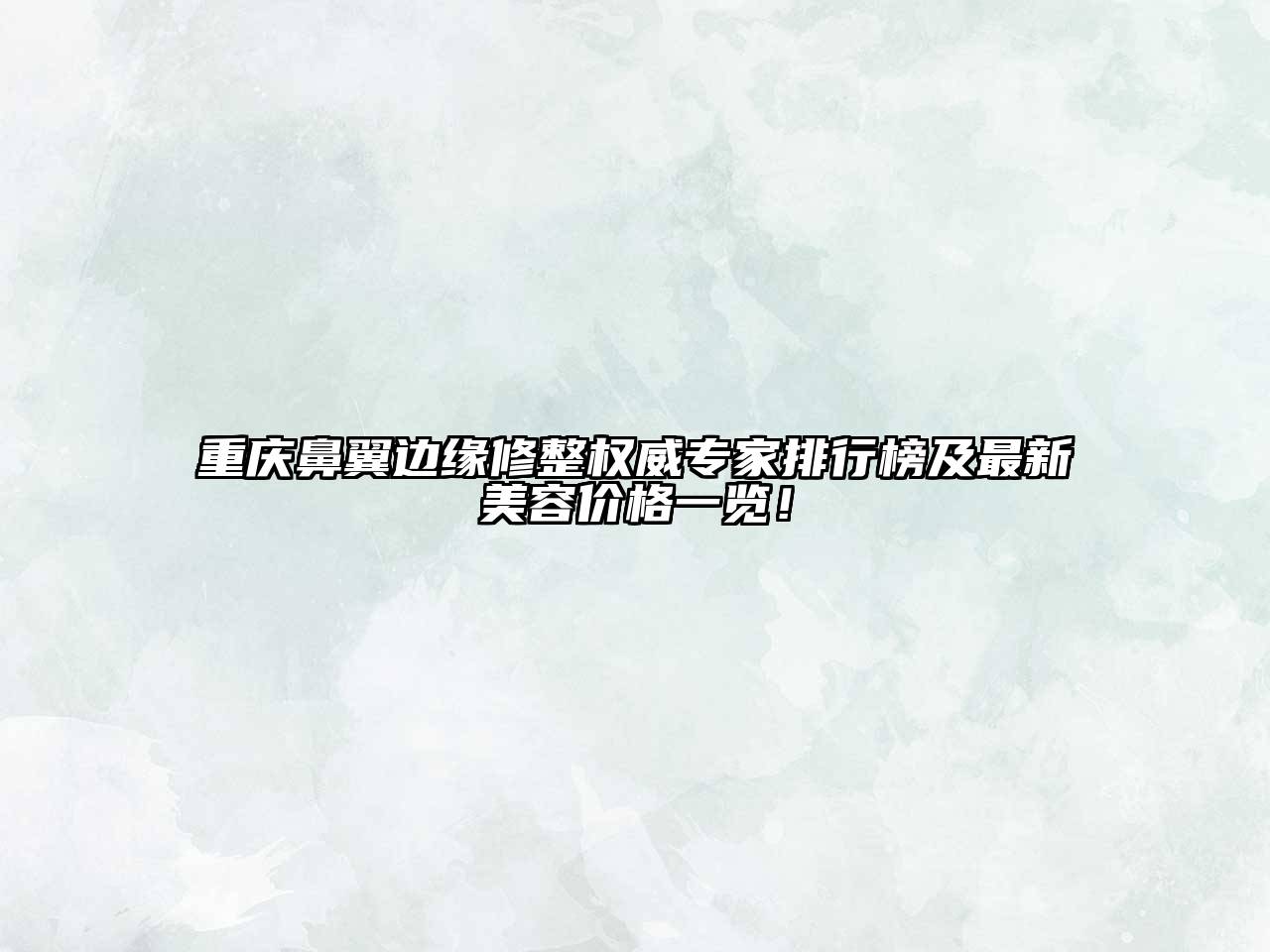 重庆鼻翼边缘修整权威专家排行榜及最新美容价格一览！