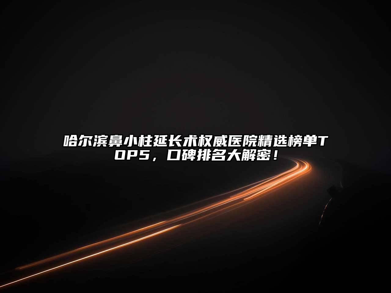 哈尔滨鼻小柱延长术权威医院精选榜单TOP5，口碑排名大解密！