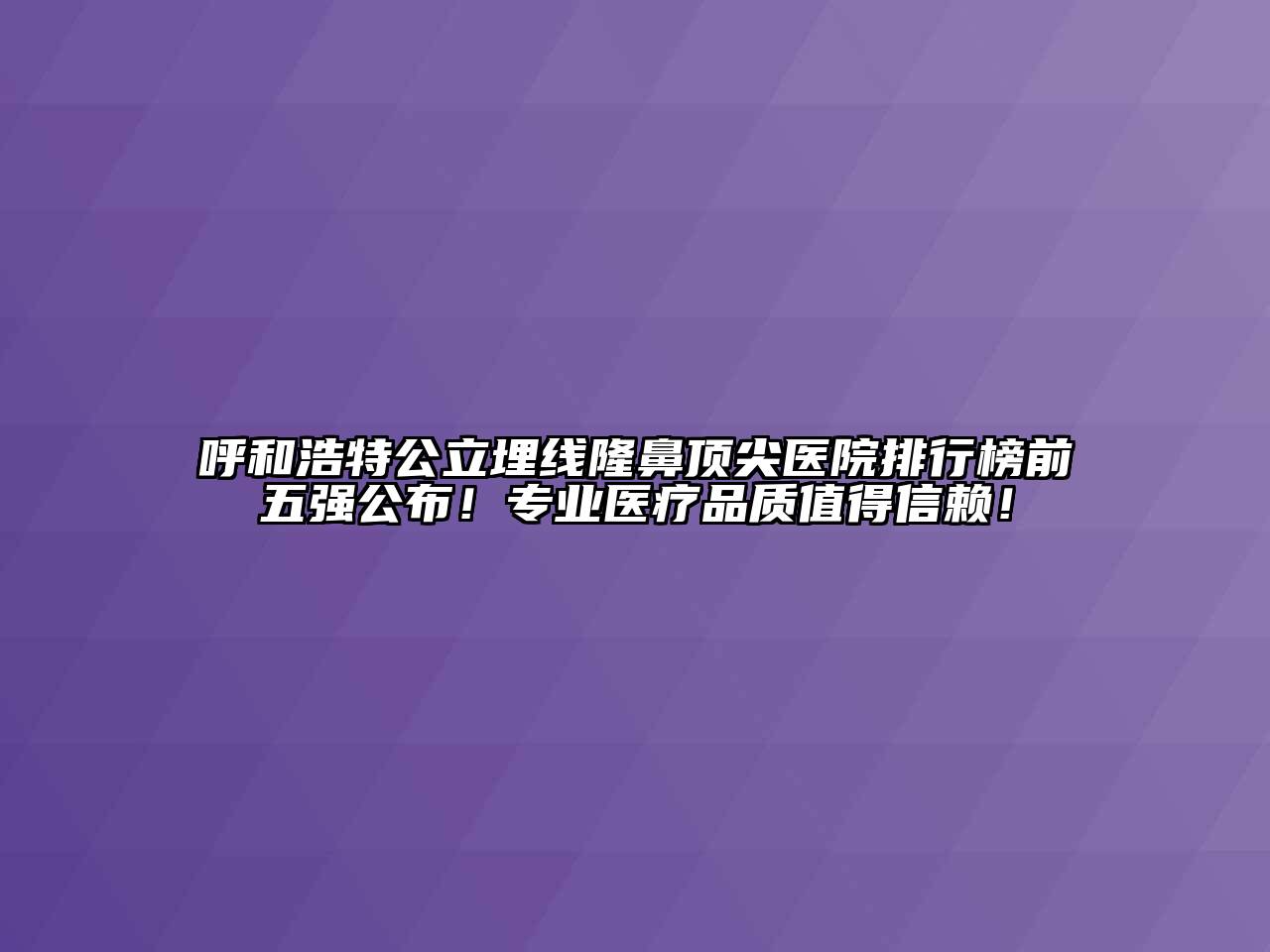 呼和浩特公立埋线隆鼻顶尖医院排行榜前五强公布！专业医疗品质值得信赖！