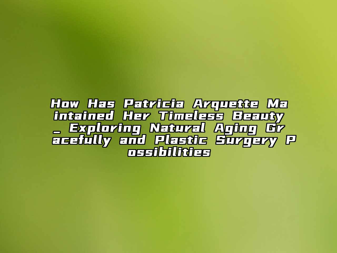 How Has Patricia Arquette Maintained Her Timeless Beauty_ Exploring Natural Aging Gracefully and Plastic Surgery Possibilities