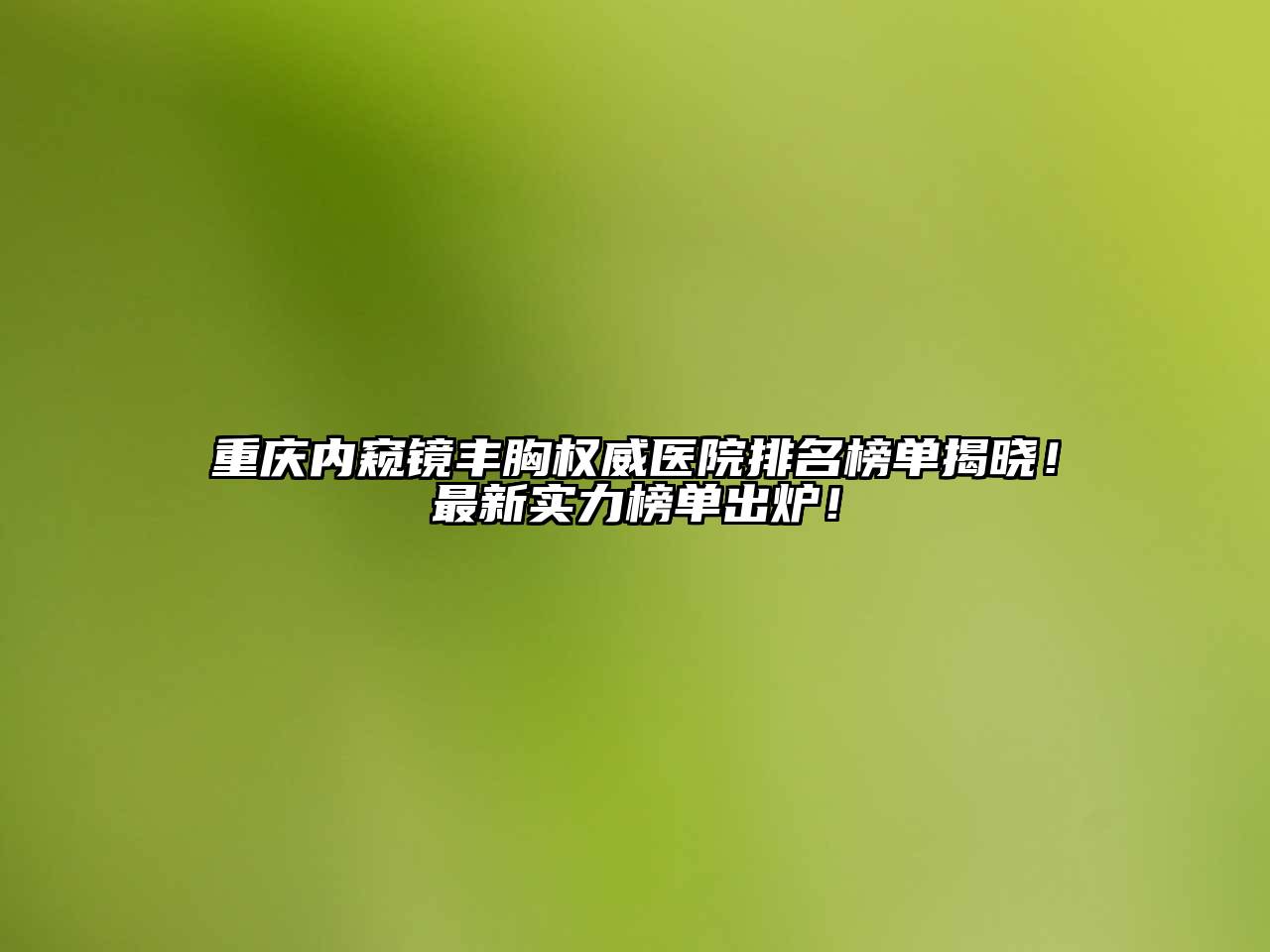 重庆内窥镜丰胸权威医院排名榜单揭晓！最新实力榜单出炉！
