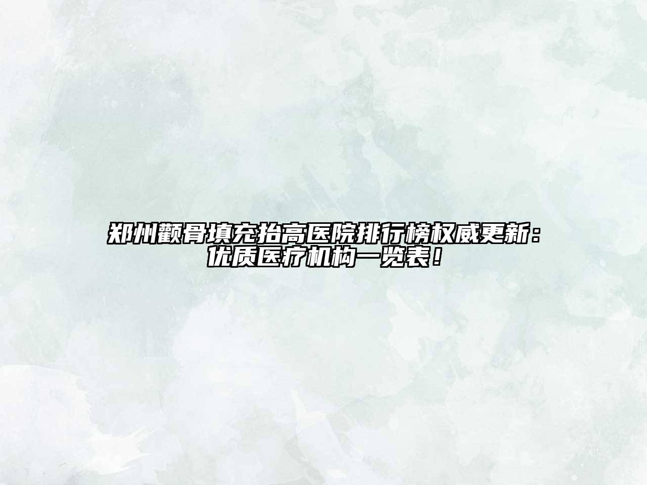 郑州颧骨填充抬高医院排行榜权威更新：优质医疗机构一览表！
