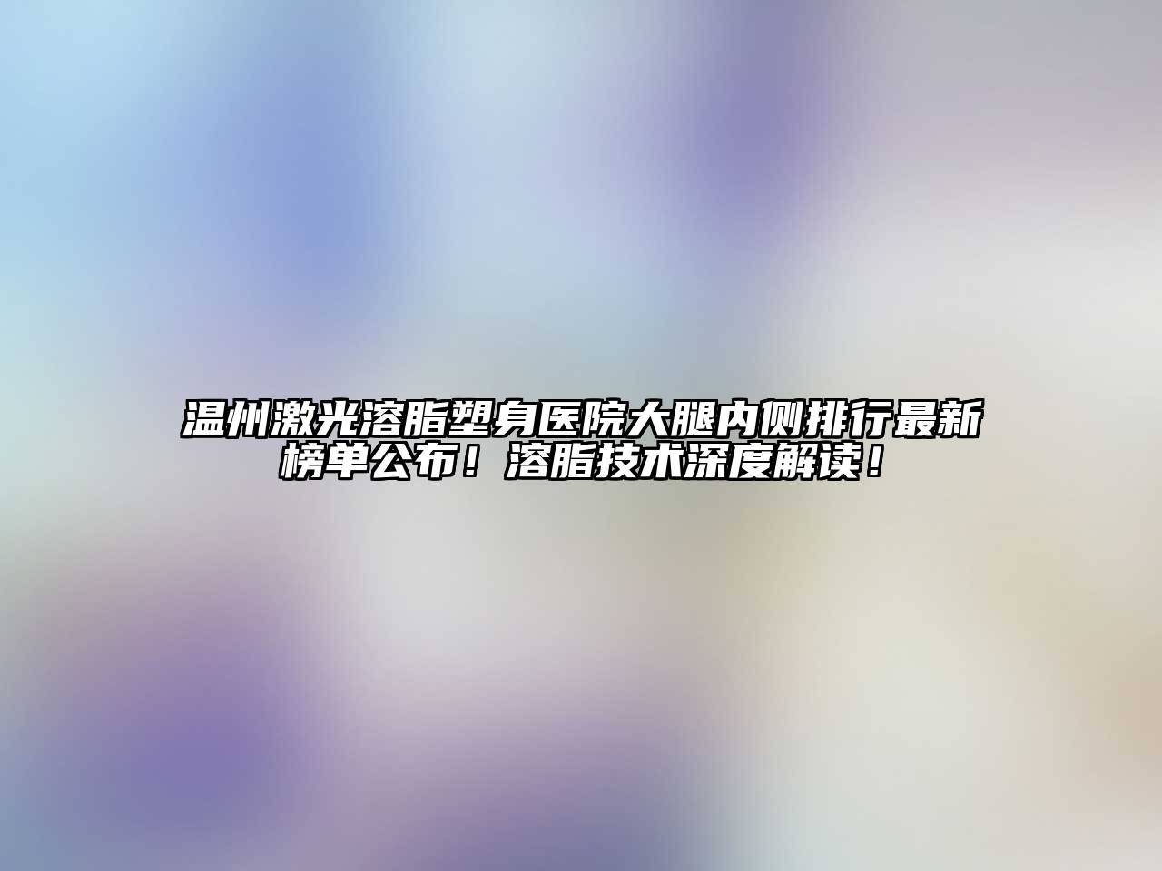温州激光溶脂塑身医院大腿内侧排行最新榜单公布！溶脂技术深度解读！
