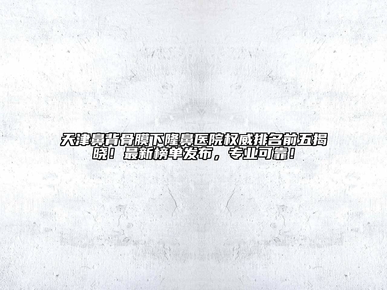 天津鼻背骨膜下隆鼻医院权威排名前五揭晓！最新榜单发布，专业可靠！