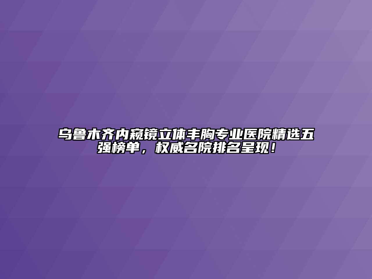 乌鲁木齐内窥镜立体丰胸专业医院精选五强榜单，权威名院排名呈现！