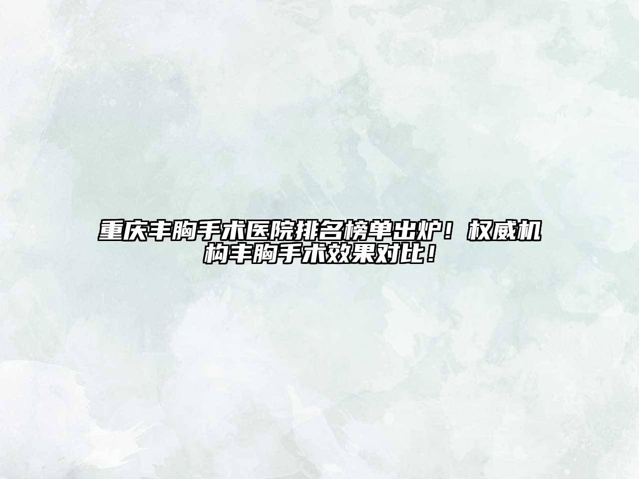 重庆丰胸手术医院排名榜单出炉！权威机构丰胸手术效果对比！