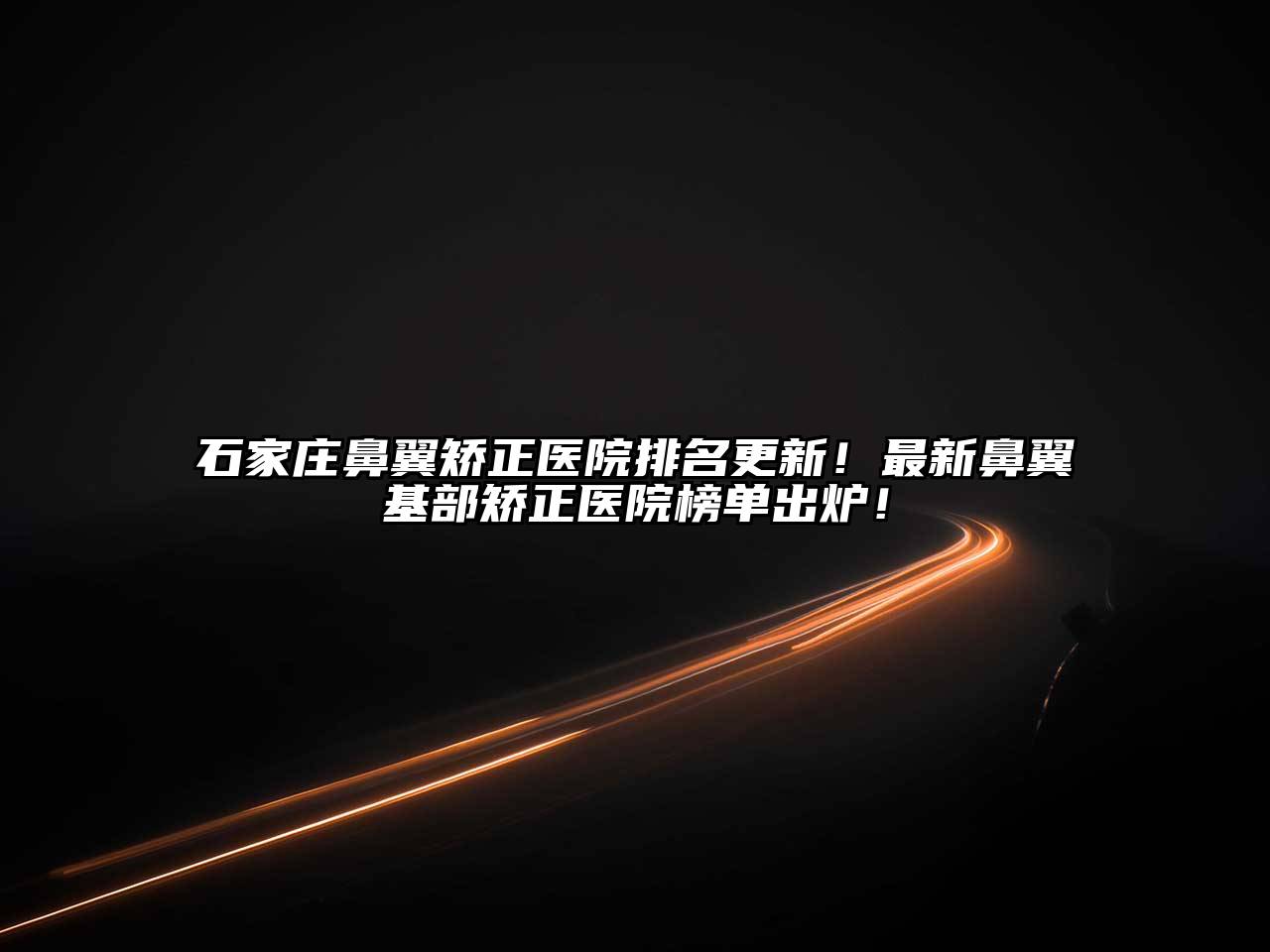 石家庄鼻翼矫正医院排名更新！最新鼻翼基部矫正医院榜单出炉！