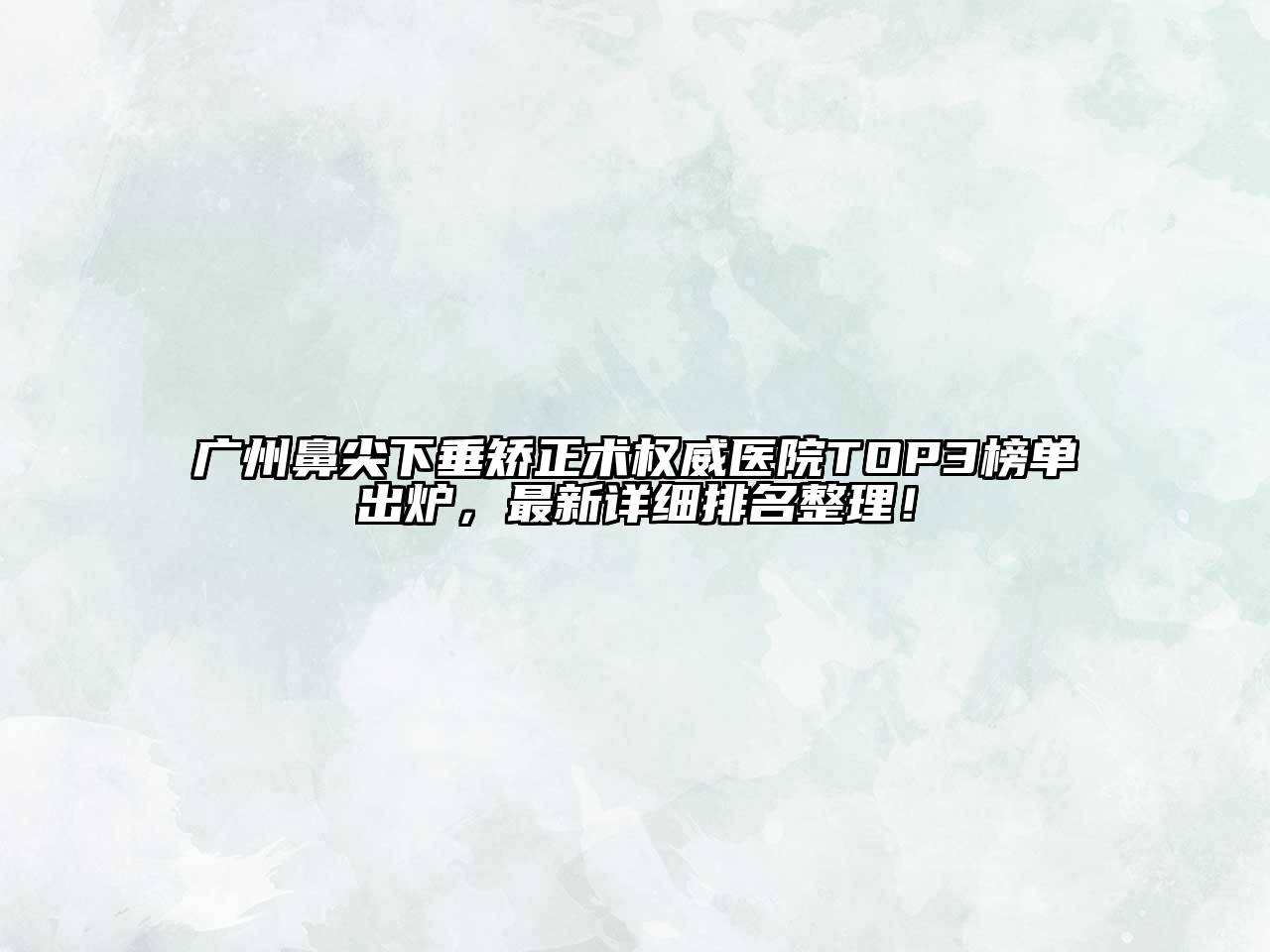 广州鼻尖下垂矫正术权威医院TOP3榜单出炉，最新详细排名整理！