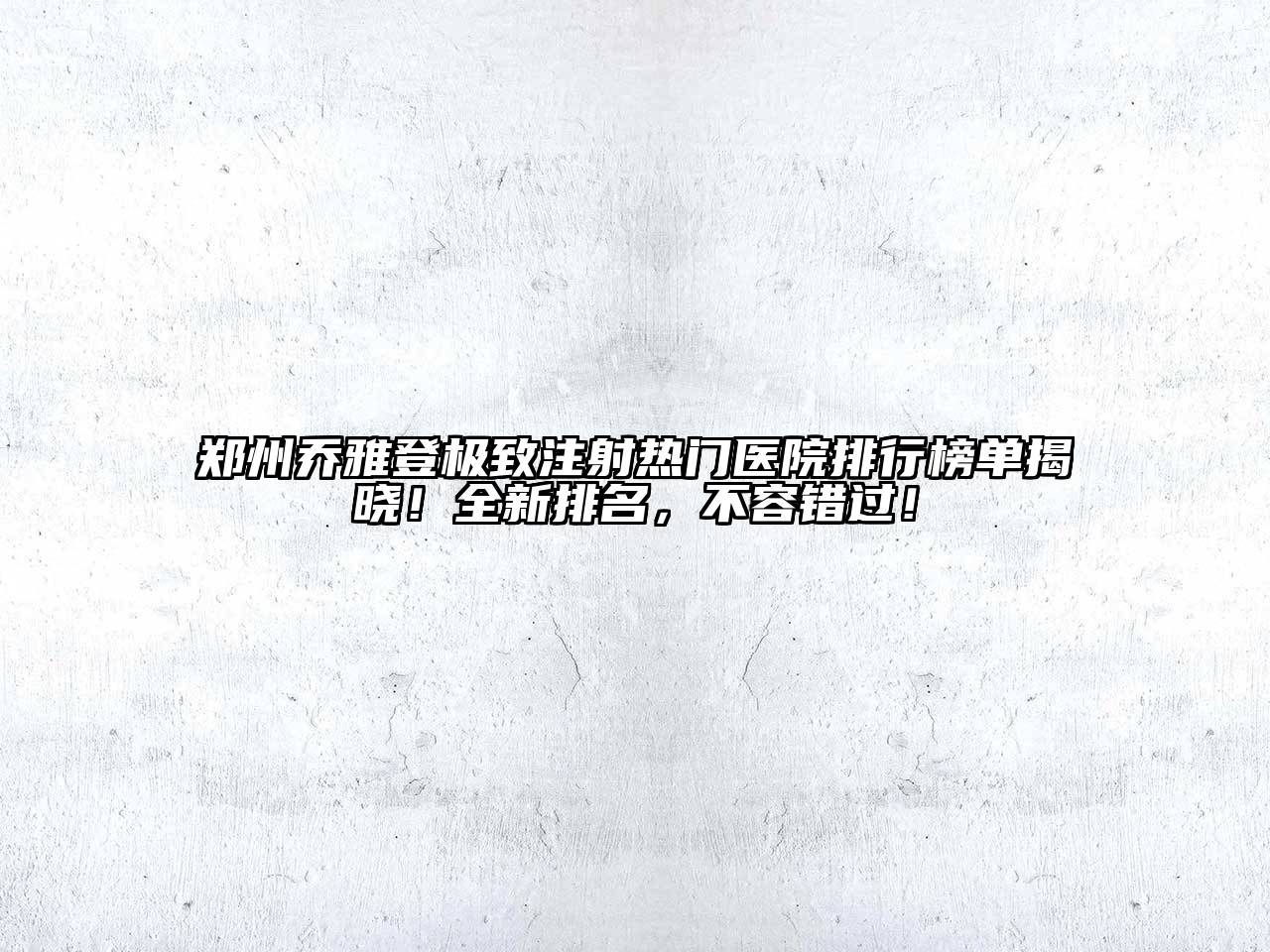 郑州乔雅登极致注射热门医院排行榜单揭晓！全新排名，不容错过！