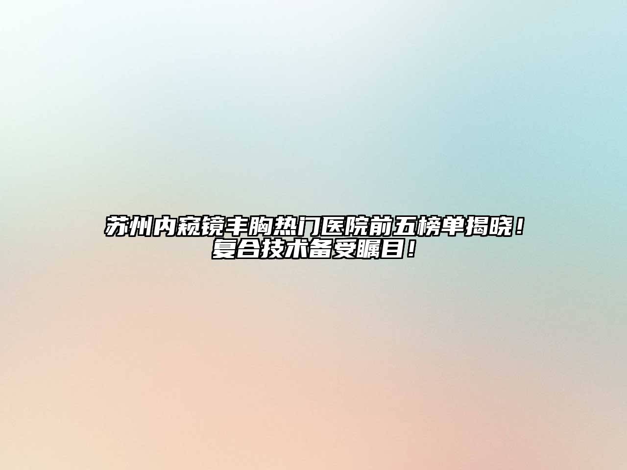 苏州内窥镜丰胸热门医院前五榜单揭晓！复合技术备受瞩目！