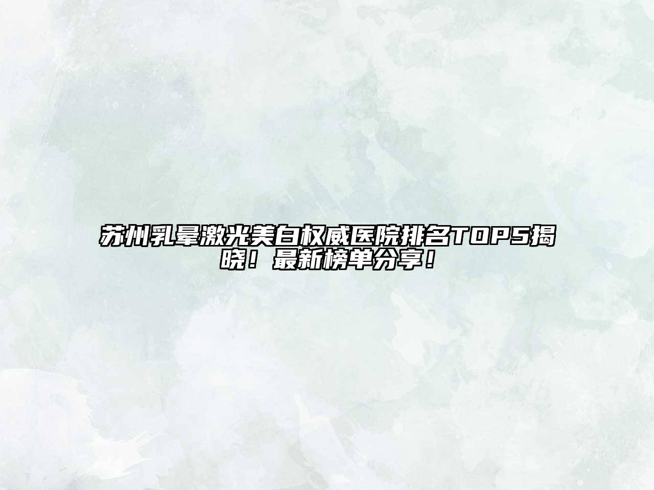 苏州乳晕激光美白权威医院排名TOP5揭晓！最新榜单分享！