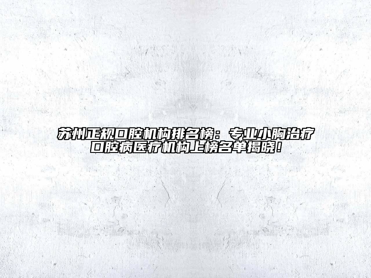 苏州正规口腔机构排名榜：专业小胸治疗口腔病医疗机构上榜名单揭晓！