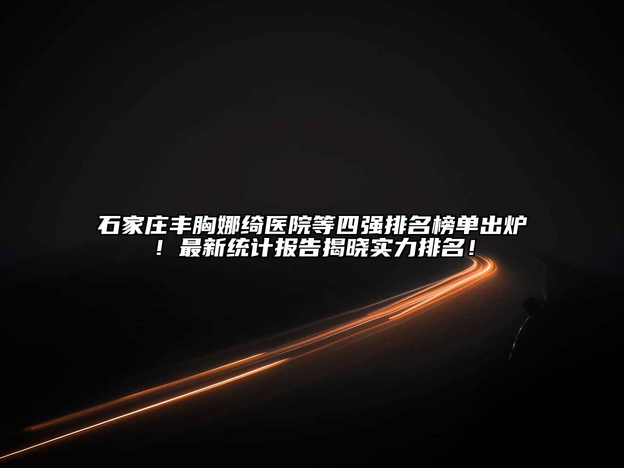 石家庄丰胸娜绮医院等四强排名榜单出炉！最新统计报告揭晓实力排名！