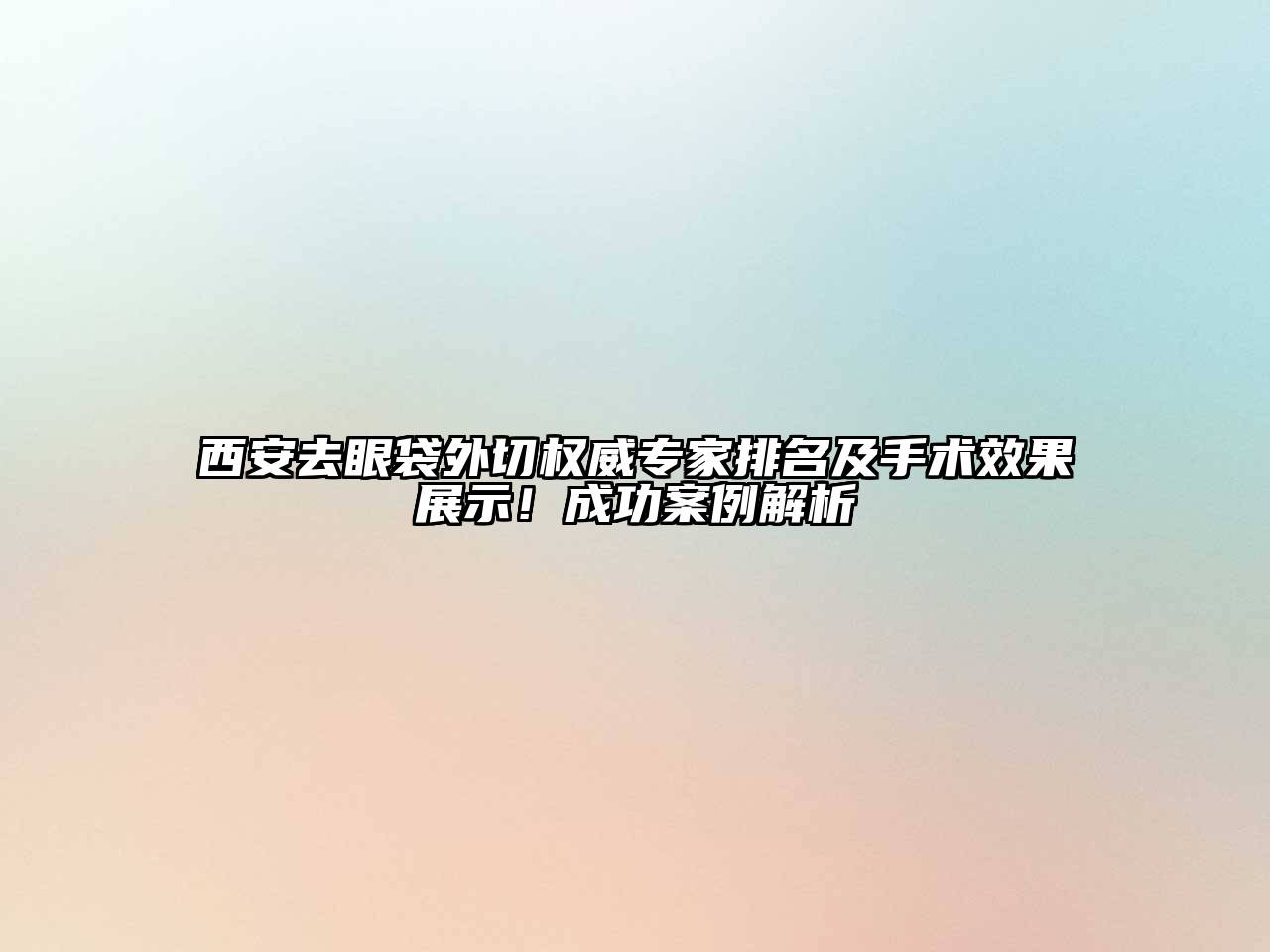 西安去眼袋外切权威专家排名及手术效果展示！成功案例解析