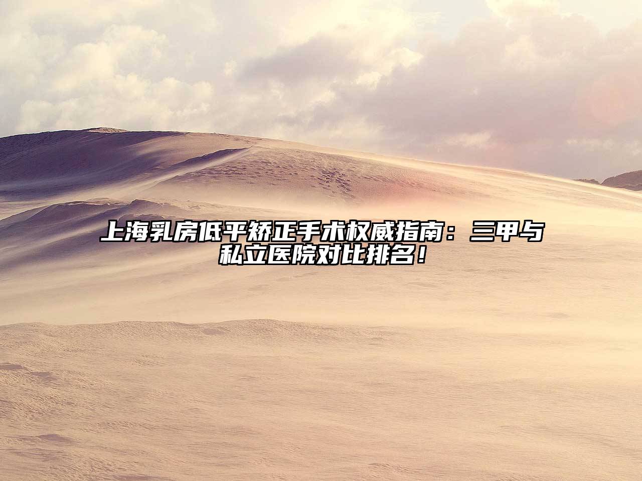 上海乳房低平矫正手术权威指南：三甲与私立医院对比排名！