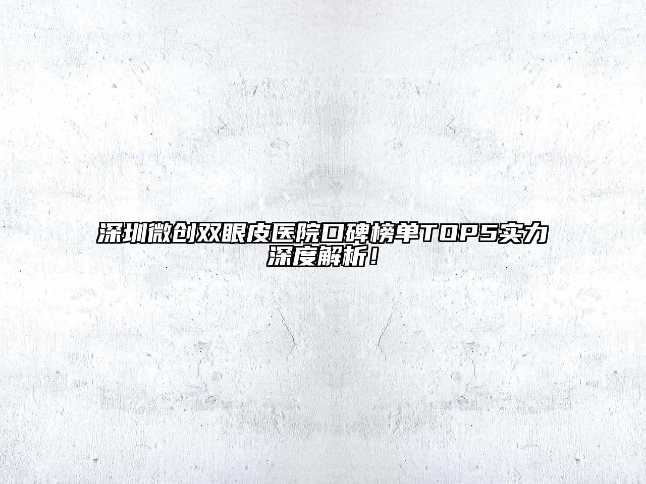 深圳微创双眼皮医院口碑榜单TOP5实力深度解析！