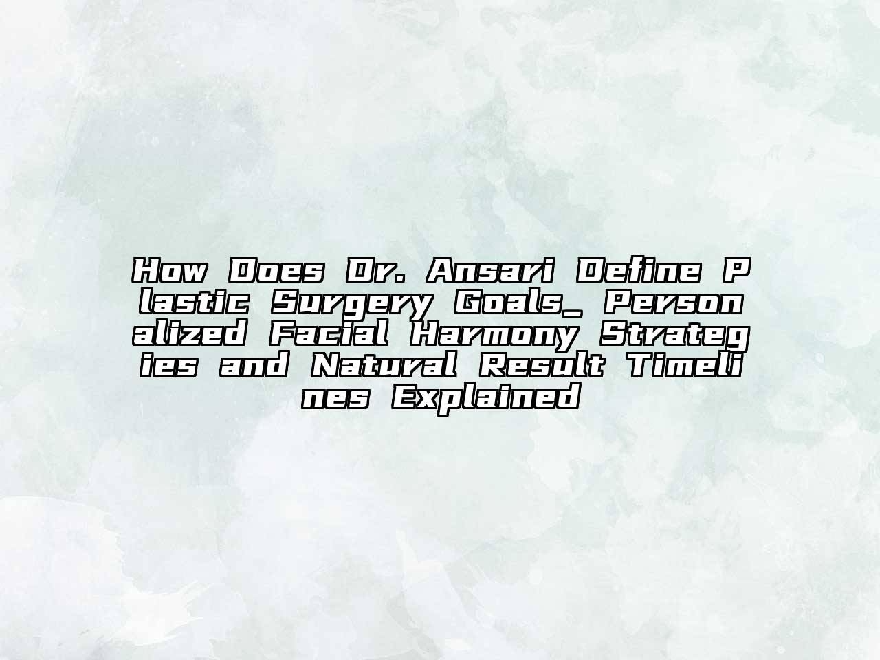 How Does Dr. Ansari Define Plastic Surgery Goals_ Personalized Facial Harmony Strategies and Natural Result Timelines Explained