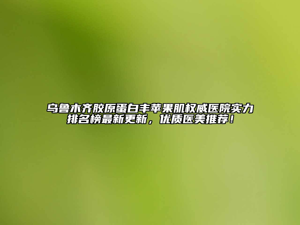 乌鲁木齐胶原蛋白丰苹果肌权威医院实力排名榜最新更新，优质医美推荐！